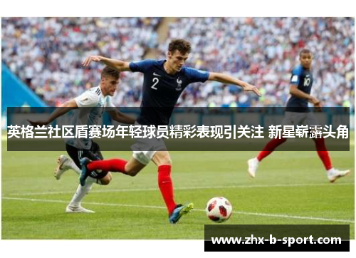 英格兰社区盾赛场年轻球员精彩表现引关注 新星崭露头角