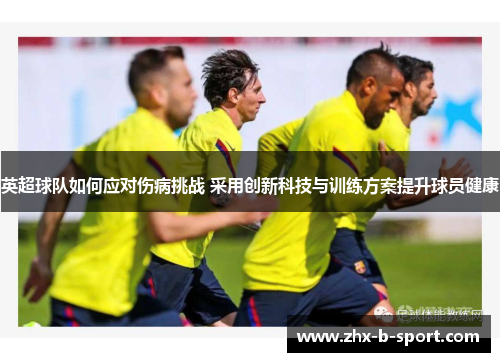 英超球队如何应对伤病挑战 采用创新科技与训练方案提升球员健康 英超球队如何应对伤病挑战 采用创新科技与训练方案提升球员健康