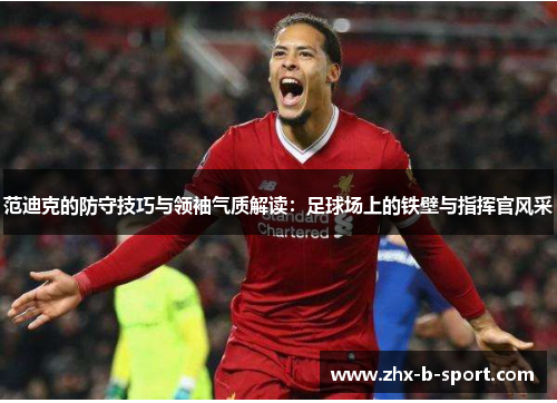 范迪克的防守技巧与领袖气质解读:足球场上的铁壁与指挥官风采 范迪克的防守技巧与领袖气质解读:足球场上的铁壁与指挥官风采