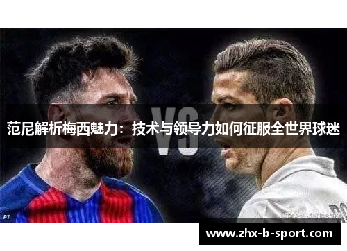 范尼解析梅西魅力:技术与领导力如何征服全世界球迷 范尼解析梅西魅力:技术与领导力如何征服全世界球迷