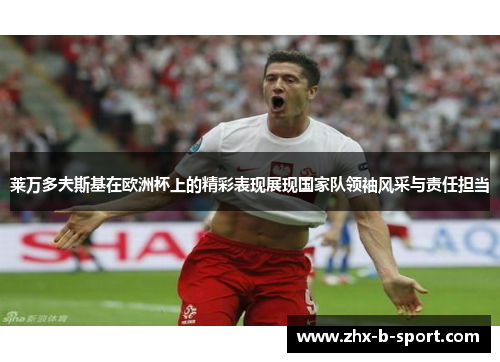 莱万多夫斯基在欧洲杯上的精彩表现展现国家队领袖风采与责任担当 莱万多夫斯基在欧洲杯上的精彩表现展现国家队领袖风采与责任担当
