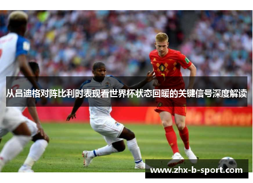 从吕迪格对阵比利时表现看世界杯状态回暖的关键信号深度解读