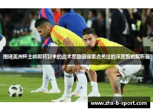 围绕美洲杯主帅即将到来的战术思路值得重点关注的深度前瞻解析篇