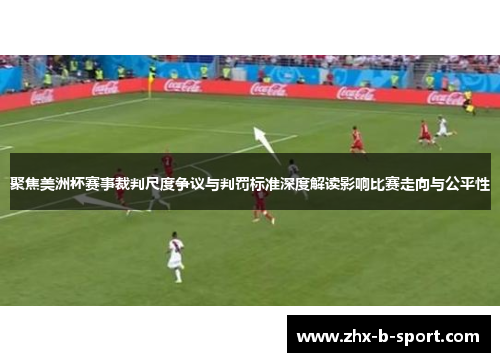 聚焦美洲杯赛事裁判尺度争议与判罚标准深度解读影响比赛走向与公平性