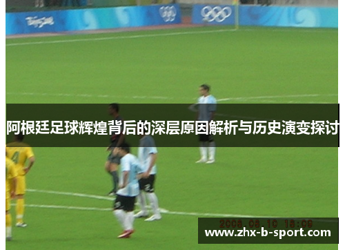 阿根廷足球辉煌背后的深层原因解析与历史演变探讨