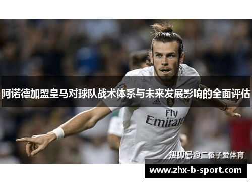 阿诺德加盟皇马对球队战术体系与未来发展影响的全面评估 阿诺德加盟皇马对球队战术体系与未来发展影响的全面评估