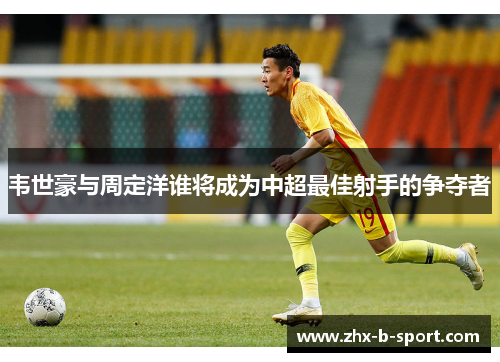 韦世豪与周定洋谁将成为中超最佳射手的争夺者 韦世豪与周定洋谁将成为中超最佳射手的争夺者