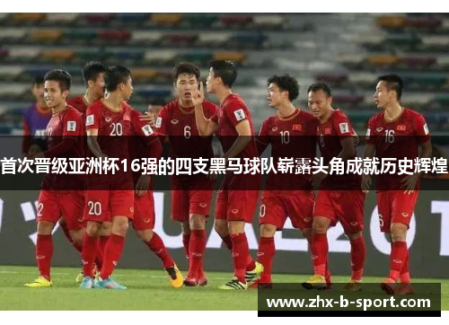 首次晋级亚洲杯16强的四支黑马球队崭露头角成就历史辉煌