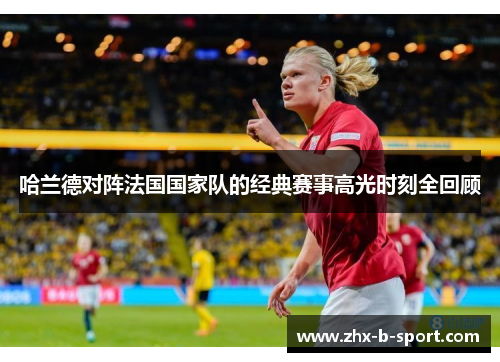 哈兰德对阵法国国家队的经典赛事高光时刻全回顾 哈兰德对阵法国国家队的经典赛事高光时刻全回顾