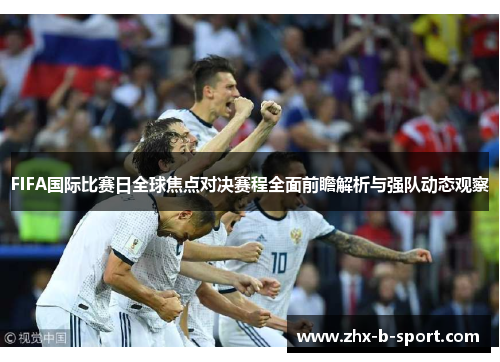 FIFA国际比赛日全球焦点对决赛程全面前瞻解析与强队动态观察 FIFA国际比赛日全球焦点对决赛程全面前瞻解析与强队动态观察