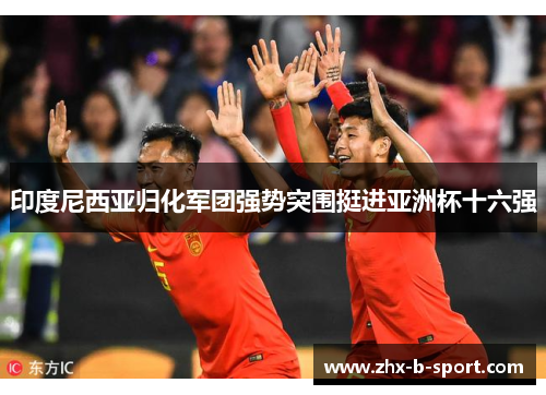 印度尼西亚归化军团强势突围挺进亚洲杯十六强 印度尼西亚归化军团强势突围挺进亚洲杯十六强