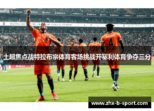 土超焦点战特拉布宗体育客场挑战开塞利体育争夺三分 土超焦点战特拉布宗体育客场挑战开塞利体育争夺三分