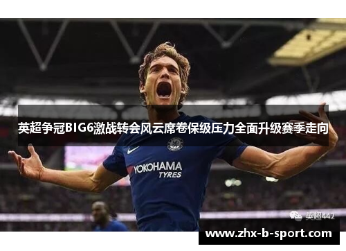 英超争冠BIG6激战转会风云席卷保级压力全面升级赛季走向 英超争冠BIG6激战转会风云席卷保级压力全面升级赛季走向